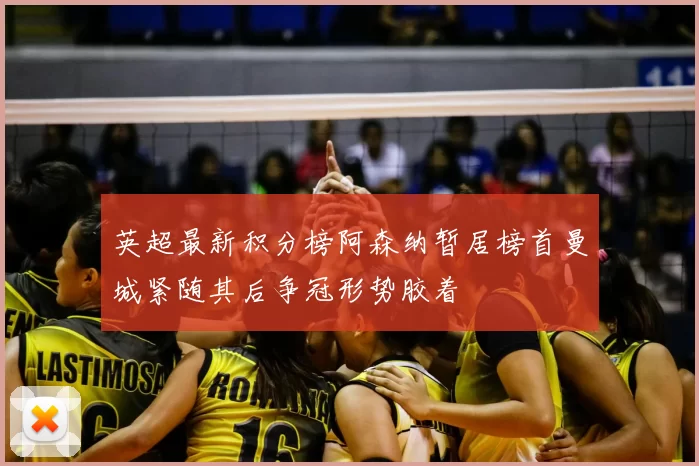 英超最新积分榜阿森纳暂居榜首曼城紧随其后争冠形势胶着