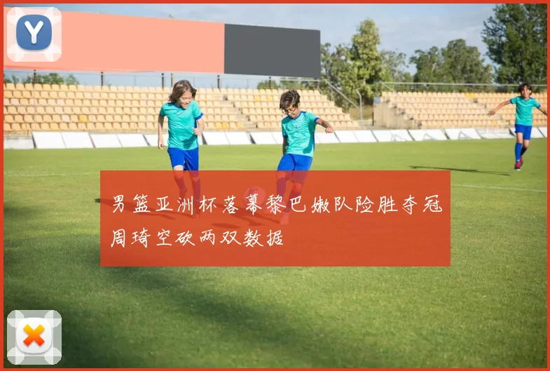 男篮亚洲杯落幕黎巴嫩队险胜夺冠周琦空砍两双数据