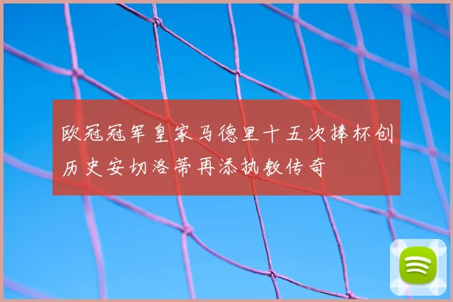 欧冠冠军皇家马德里十五次捧杯创历史安切洛蒂再添执教传奇