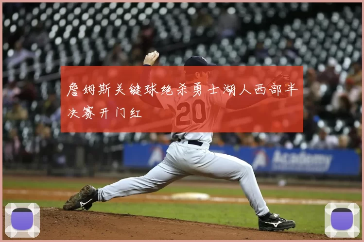 詹姆斯关键球绝杀勇士湖人西部半决赛开门红